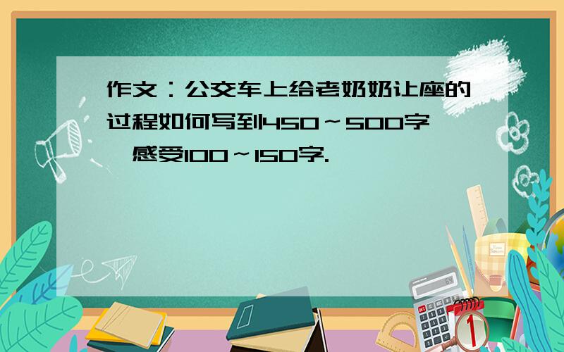 作文：公交车上给老奶奶让座的过程如何写到450～500字,感受100～150字.