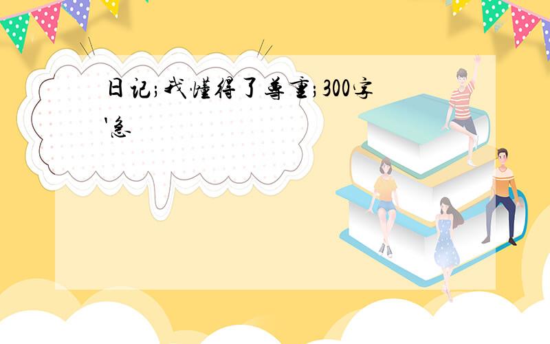 日记;我懂得了尊重;300字'急