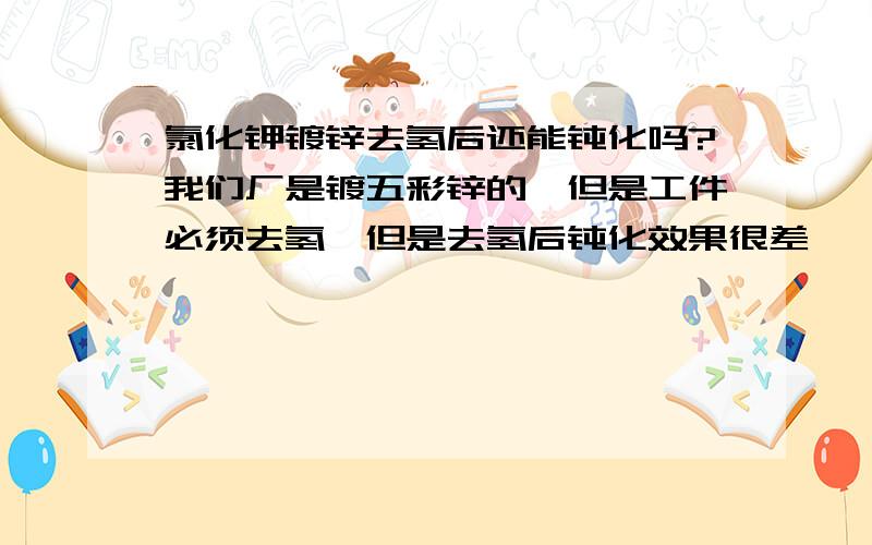 氯化钾镀锌去氢后还能钝化吗?我们厂是镀五彩锌的,但是工件必须去氢,但是去氢后钝化效果很差,