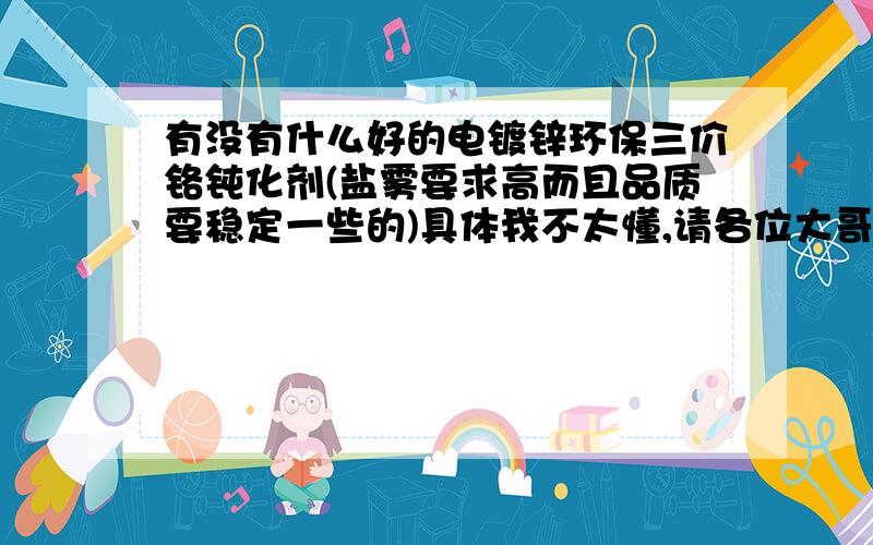 有没有什么好的电镀锌环保三价铬钝化剂(盐雾要求高而且品质要稳定一些的)具体我不太懂,请各位大哥,还有联系方式.找到了日本