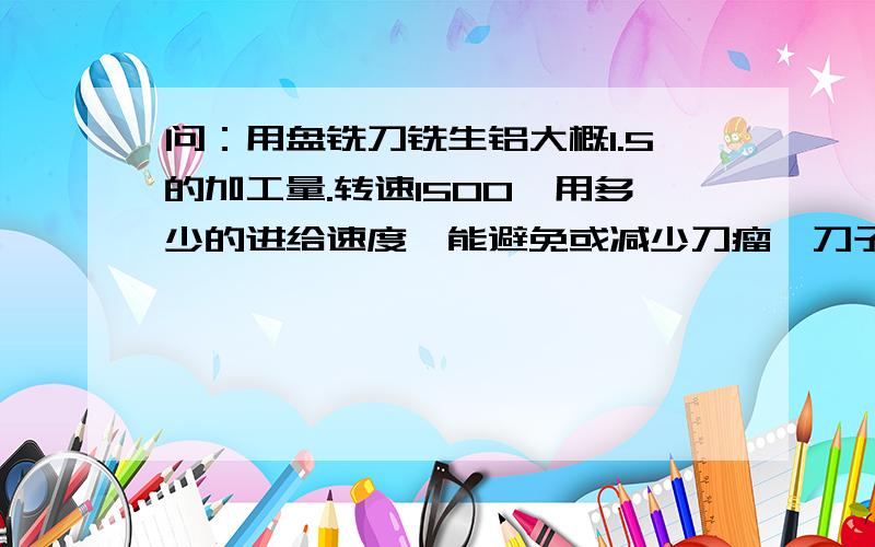 问：用盘铣刀铣生铝大概1.5的加工量.转速1500,用多少的进给速度,能避免或减少刀瘤,刀子该怎么磨?