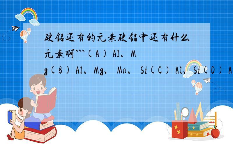 硬铝还有的元素硬铝中还有什么元素啊```(A) Al、Mg(B) Al、Mg、 Mn、 Si(C) Al、Si(D) Al、Zn