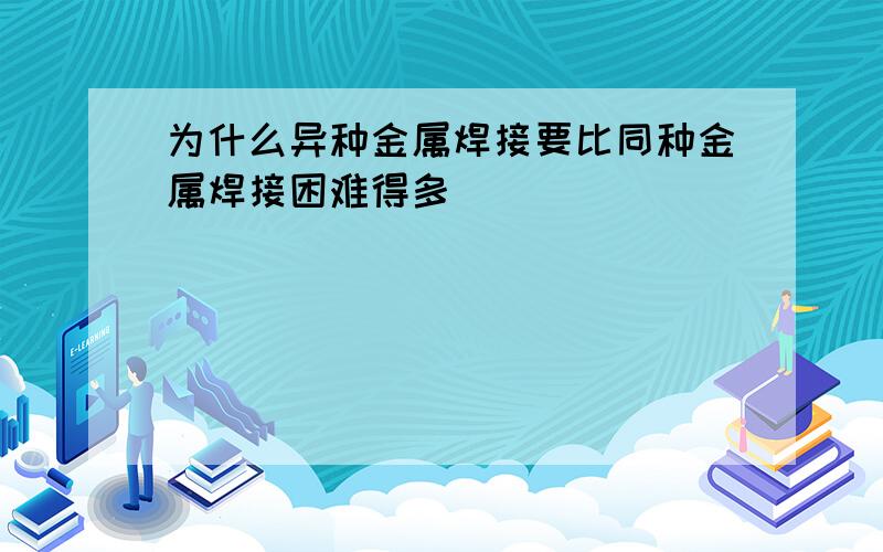 为什么异种金属焊接要比同种金属焊接困难得多