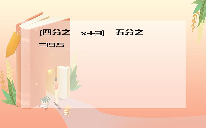 (四分之一x+3)÷五分之一=19.5