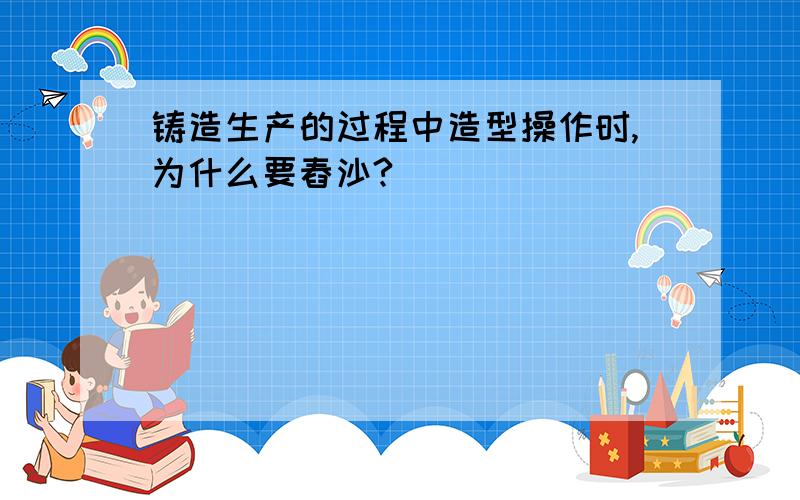 铸造生产的过程中造型操作时,为什么要舂沙?