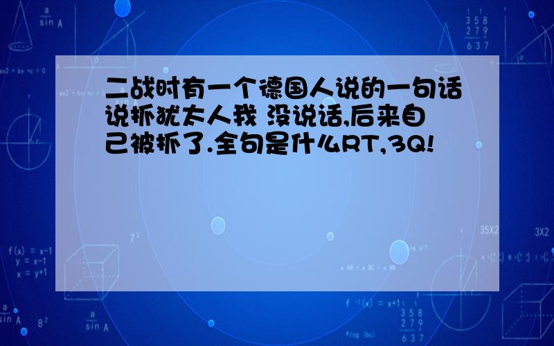 二战时有一个德国人说的一句话说抓犹太人我 没说话,后来自己被抓了.全句是什么RT,3Q!