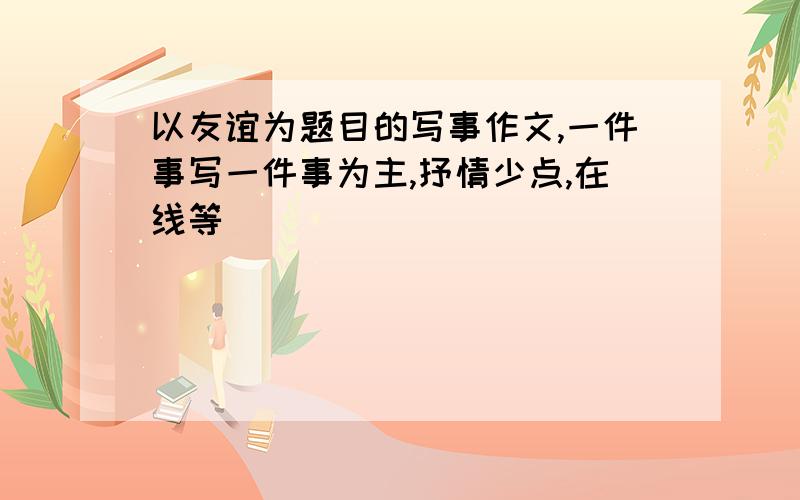 以友谊为题目的写事作文,一件事写一件事为主,抒情少点,在线等