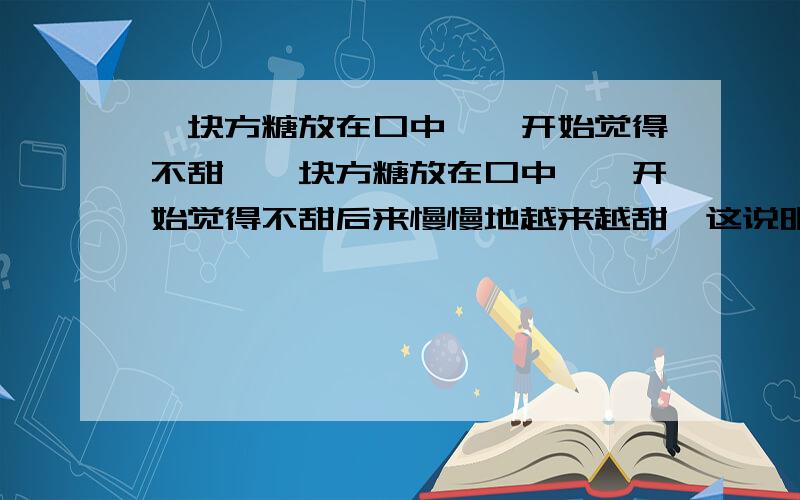 一块方糖放在口中,一开始觉得不甜,一块方糖放在口中,一开始觉得不甜后来慢慢地越来越甜,这说明什么?