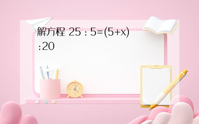解方程 25：5=(5+x):20