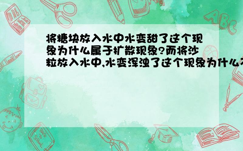 将糖块放入水中水变甜了这个现象为什么属于扩散现象?而将沙粒放入水中,水变浑浊了这个现象为什么不是扩散现象?我会提高悬赏的。相信这点问题是难不了众大师的