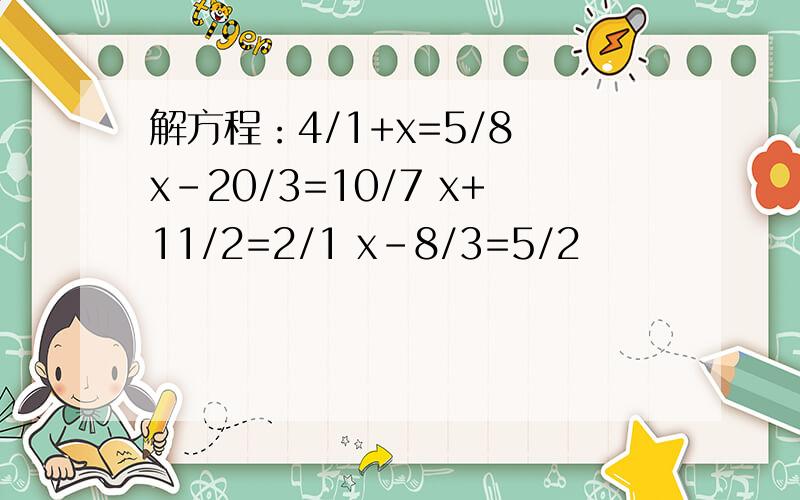 解方程：4/1+x=5/8 x-20/3=10/7 x+11/2=2/1 x-8/3=5/2