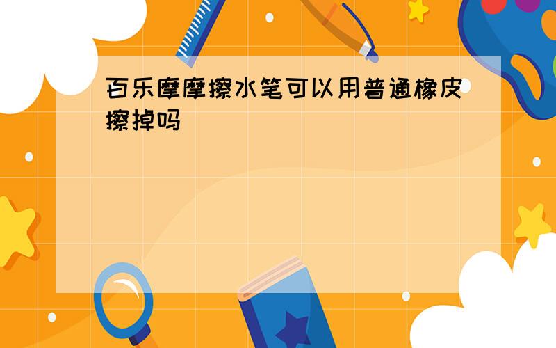 百乐摩摩擦水笔可以用普通橡皮擦掉吗