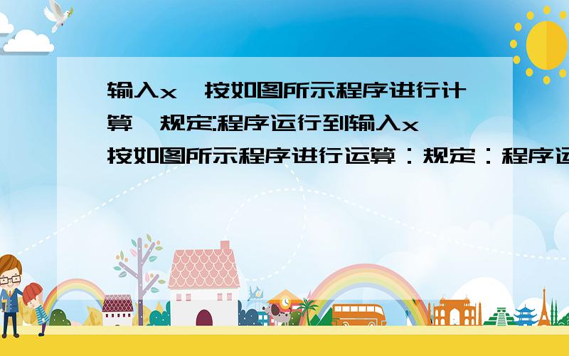 输入x,按如图所示程序进行计算,规定:程序运行到输入x,按如图所示程序进行运算：规定：程序运行到“判断大于313”计为一次运算．（1）若输入的x为8,则程序运算多少次停止?（2）若输入x后