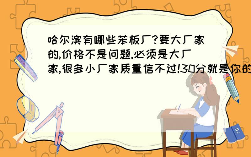 哈尔滨有哪些苯板厂?要大厂家的,价格不是问题.必须是大厂家,很多小厂家质量信不过!30分就是你的了