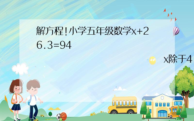 解方程!小学五年级数学x+26.3=94                                           x除于4.5=5.6    5x-8.4=56.1                                              3x-15x4=348