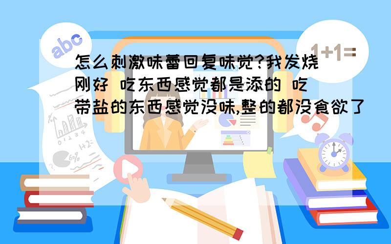 怎么刺激味蕾回复味觉?我发烧刚好 吃东西感觉都是添的 吃带盐的东西感觉没味,整的都没食欲了