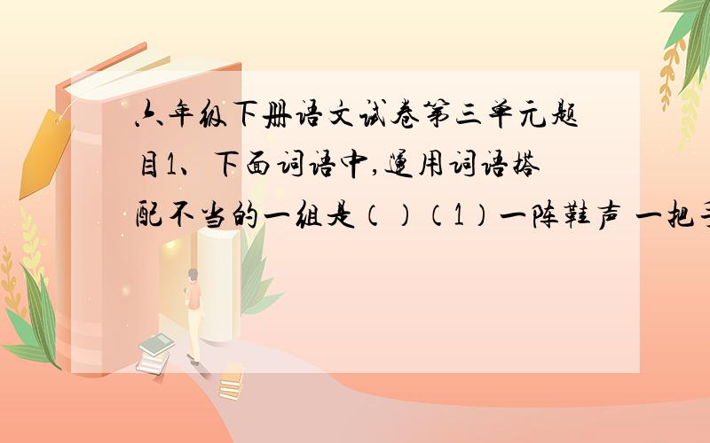 六年级下册语文试卷第三单元题目1、下面词语中,运用词语搭配不当的一组是（）（1）一阵鞋声 一把手枪 一间屋子 一根绳子（2）一支柱子 一片树林 一场拼搏 一次演出（3）一只花碗 一个