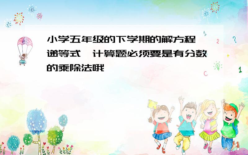 小学五年级的下学期的解方程、递等式、计算题必须要是有分数的乘除法哦