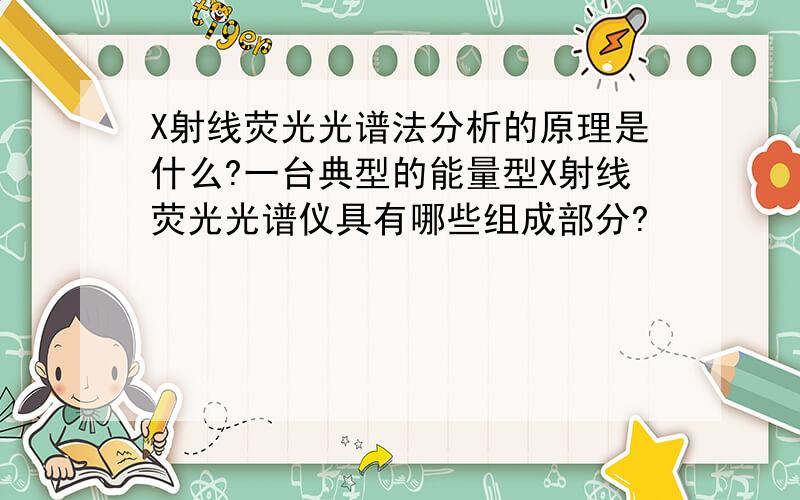 X射线荧光光谱法分析的原理是什么?一台典型的能量型X射线荧光光谱仪具有哪些组成部分?