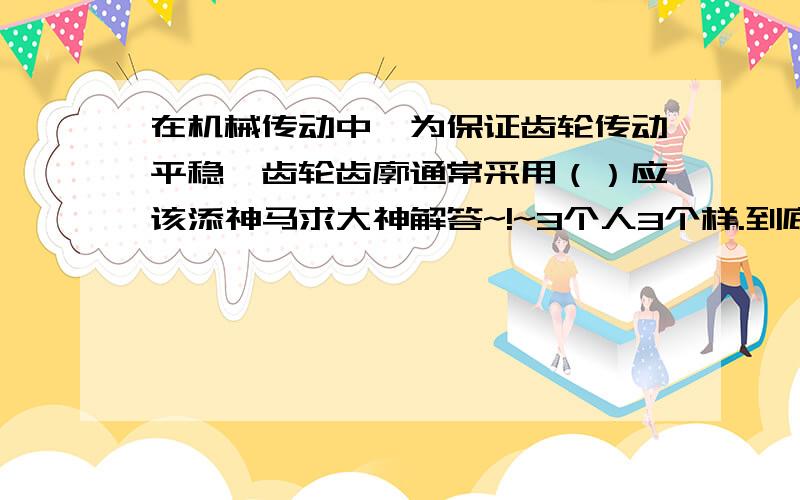 在机械传动中,为保证齿轮传动平稳,齿轮齿廓通常采用（）应该添神马求大神解答~!~3个人3个样.到底是啥啊