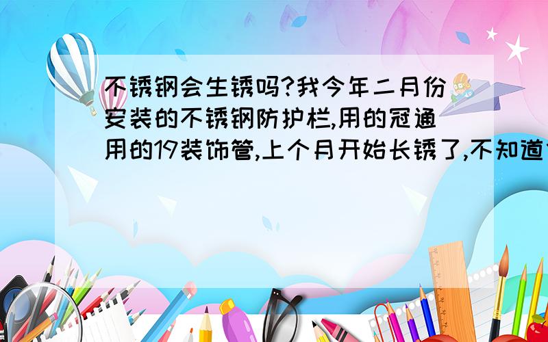 不锈钢会生锈吗?我今年二月份安装的不锈钢防护栏,用的冠通用的19装饰管,上个月开始长锈了,不知道什么原因.