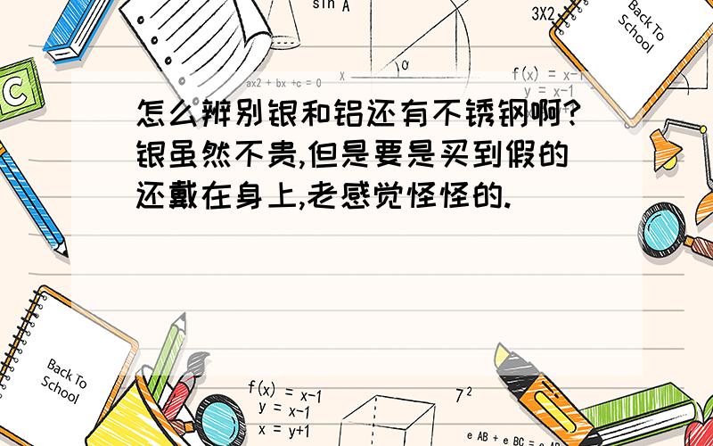 怎么辨别银和铝还有不锈钢啊?银虽然不贵,但是要是买到假的还戴在身上,老感觉怪怪的.