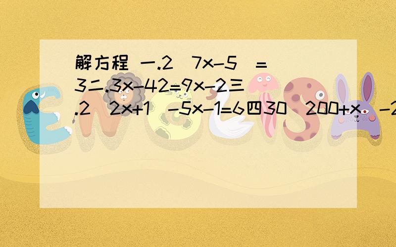 解方程 一.2(7x-5)=3二.3x-42=9x-2三.2（2x+1）-5x-1=6四30(200+x)-20(300-x)=300乘25分之9.要步骤