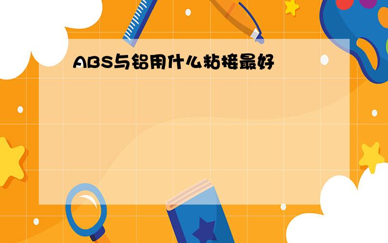 ABS与铝用什么粘接最好