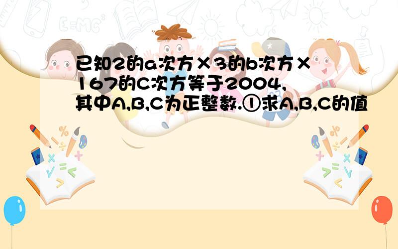 已知2的a次方×3的b次方×167的C次方等于2004,其中A,B,C为正整数.①求A,B,C的值