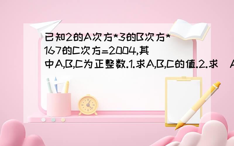 已知2的A次方*3的B次方*167的C次方=2004,其中A,B,C为正整数.1.求A,B,C的值.2.求(A-B-C)的2008次方