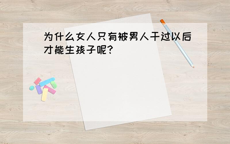 为什么女人只有被男人干过以后才能生孩子呢?