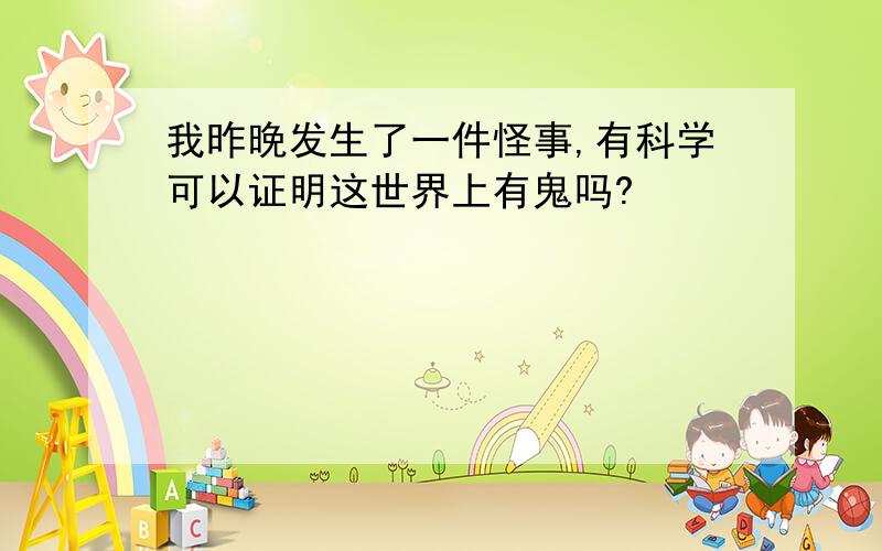 我昨晚发生了一件怪事,有科学可以证明这世界上有鬼吗?