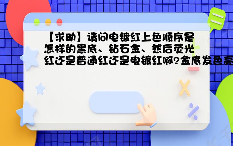 【求助】请问电镀红上色顺序是怎样的黑底、钻石金、然后荧光红还是普通红还是电镀红啊?金底发色亮还是闪光银亮?