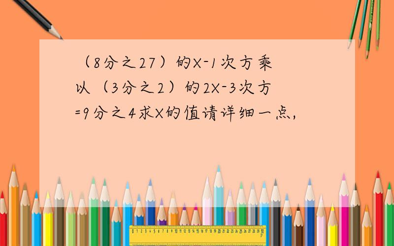 （8分之27）的X-1次方乘以（3分之2）的2X-3次方=9分之4求X的值请详细一点,