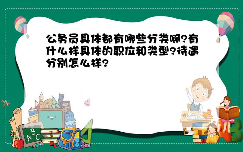 公务员具体都有哪些分类啊?有什么样具体的职位和类型?待遇分别怎么样?