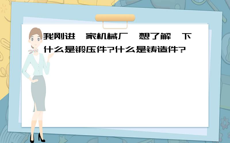 我刚进一家机械厂,想了解一下什么是锻压件?什么是铸造件?