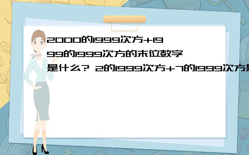 2000的1999次方+1999的1999次方的末位数字是什么? 2的1999次方+7的1999次方是什么? 要有详细步骤