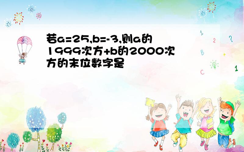 若a=25,b=-3,则a的1999次方+b的2000次方的末位数字是