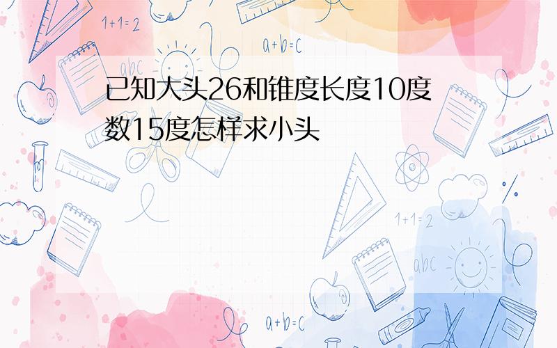 已知大头26和锥度长度10度数15度怎样求小头