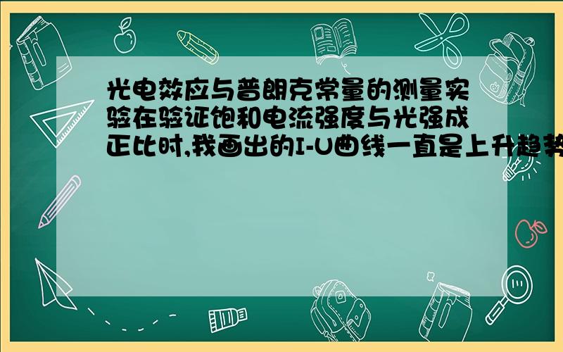 光电效应与普朗克常量的测量实验在验证饱和电流强度与光强成正比时,我画出的I-U曲线一直是上升趋势,没有所谓的饱和电流.用的光阑2、4、6mm,第一组数据最后上升比较缓慢,最后的饱和电流