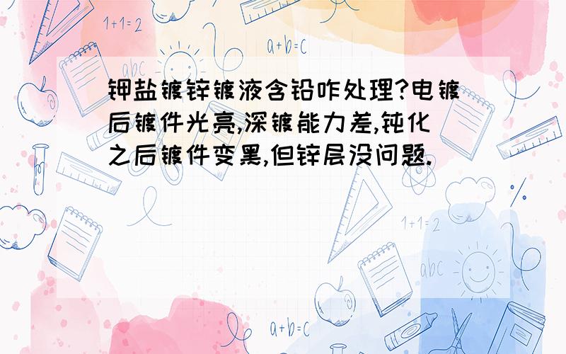 钾盐镀锌镀液含铅咋处理?电镀后镀件光亮,深镀能力差,钝化之后镀件变黑,但锌层没问题.