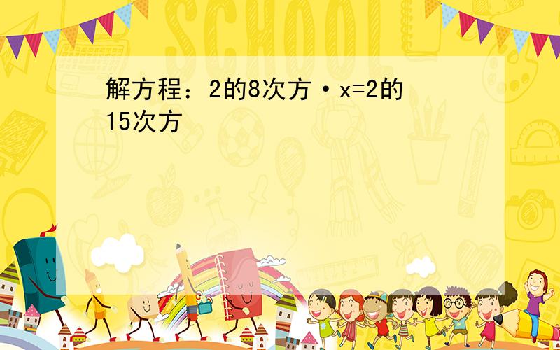 解方程：2的8次方·x=2的15次方