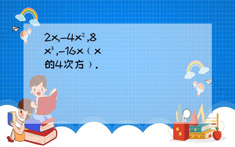 2x,-4x²,8x³,-16x﹙x的4次方﹚.