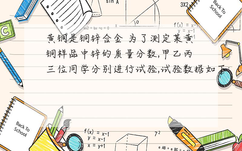 黄铜是铜锌合金 为了测定某黄铜样品中锌的质量分数,甲乙丙三位同学分别进行试验,试验数据如下:（2013•日照）“黄铜”是铜、锌合金,为了测定某黄铜样品中锌的质量分数,甲、乙、丙