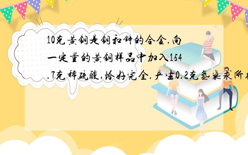 10克黄铜是铜和锌的合金.向一定量的黄铜样品中加入154.7克稀硫酸,恰好完全.产生0.2克氢气求所得溶液的溶质质量分数