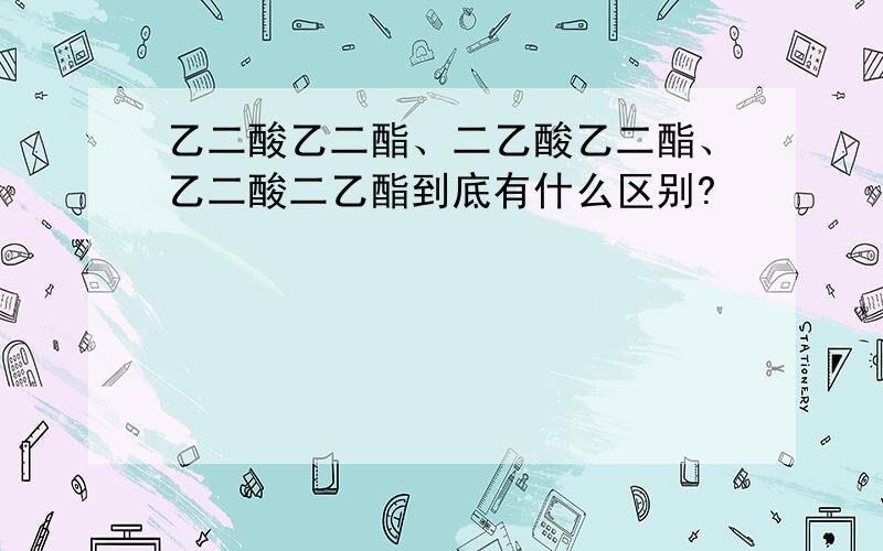 乙二酸乙二酯、二乙酸乙二酯、乙二酸二乙酯到底有什么区别?