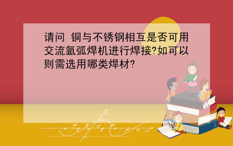 请问 铜与不锈钢相互是否可用交流氩弧焊机进行焊接?如可以则需选用哪类焊材?