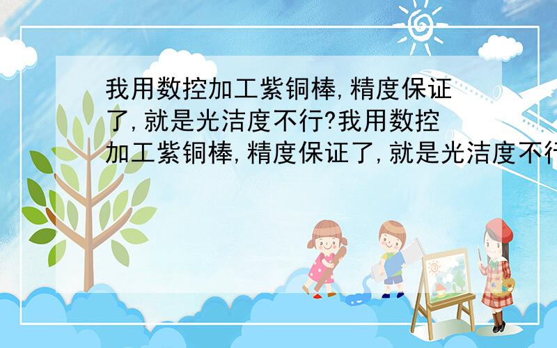 我用数控加工紫铜棒,精度保证了,就是光洁度不行?我用数控加工紫铜棒,精度保证了,就是光洁度不行.销子总沾在工件上.在下新手,