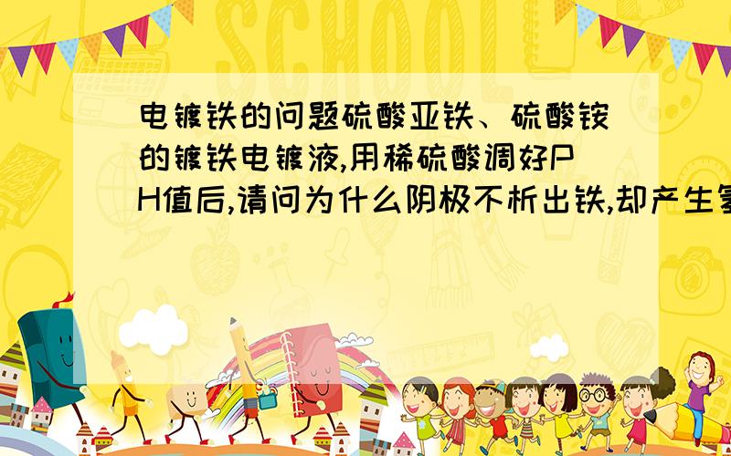 电镀铁的问题硫酸亚铁、硫酸铵的镀铁电镀液,用稀硫酸调好PH值后,请问为什么阴极不析出铁,却产生氢气?