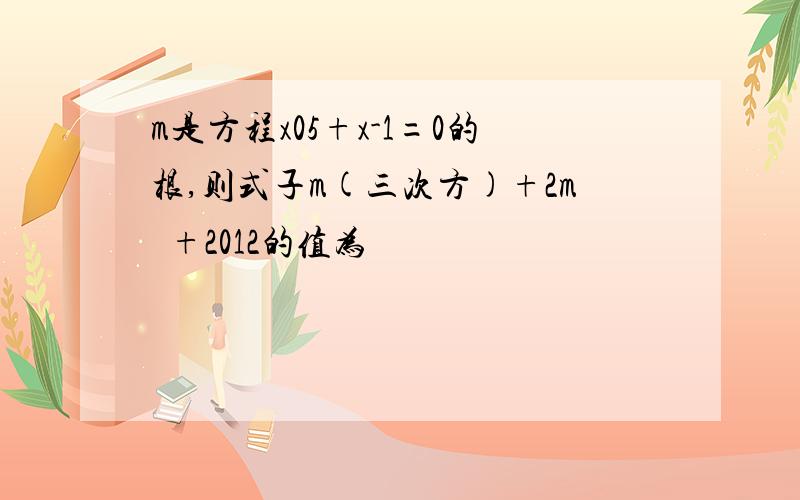 m是方程x05+x-1=0的根,则式子m(三次方)+2m²+2012的值为